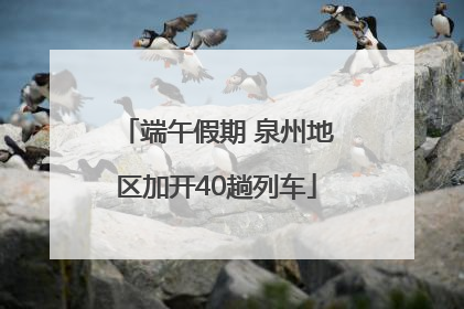 端午假期 泉州地区加开40趟列车
