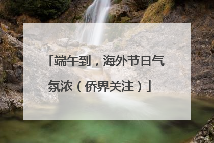 端午到，海外节日气氛浓（侨界关注）