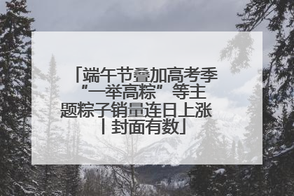 端午节叠加高考季 “一举高粽”等主题粽子销量连日上涨丨封面有数