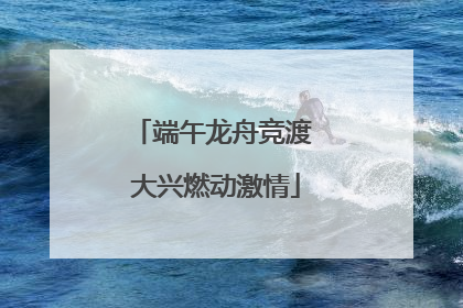 端午龙舟竞渡 大兴燃动激情