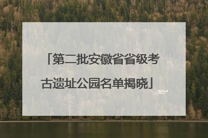 第二批安徽省省级考古遗址公园名单揭晓