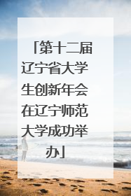 第十二届辽宁省大学生创新年会在辽宁师范大学成功举办