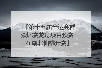 第十五届全运会群众比赛龙舟项目预赛在湖北仙桃开赛