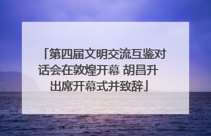 第四届文明交流互鉴对话会在敦煌开幕 胡昌升出席开幕式并致辞