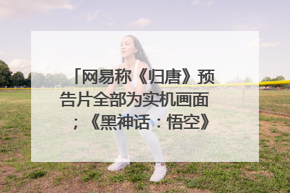 网易称《归唐》预告片全部为实机画面；《黑神话：悟空》公布Xbox版预购视频｜游戏早参