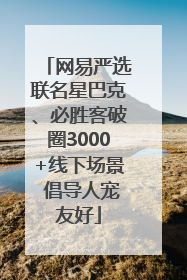 网易严选联名星巴克、必胜客破圈3000+线下场景 倡导人宠友好
