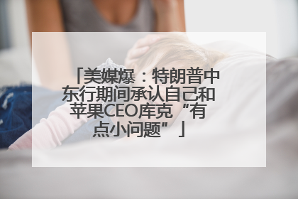 美媒爆：特朗普中东行期间承认自己和苹果CEO库克“有点小问题”