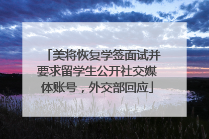 美将恢复学签面试并要求留学生公开社交媒体账号，外交部回应