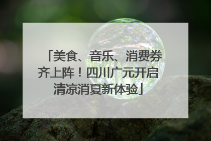 美食、音乐、消费券齐上阵！四川广元开启清凉消夏新体验