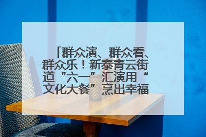 群众演、群众看、群众乐！新泰青云街道“六一”汇演用“文化大餐”烹出幸福“烟火气”