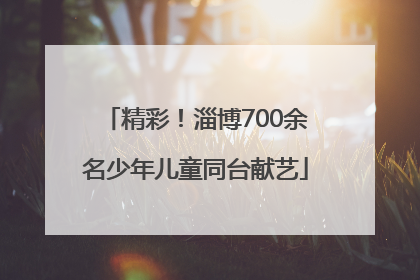 精彩！淄博700余名少年儿童同台献艺