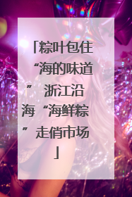 粽叶包住“海的味道” 浙江沿海“海鲜粽”走俏市场