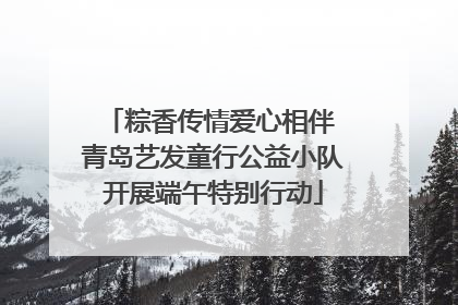 粽香传情爱心相伴 青岛艺发童行公益小队开展端午特别行动
