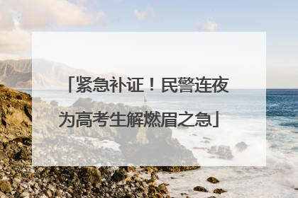 紧急补证！民警连夜为高考生解燃眉之急