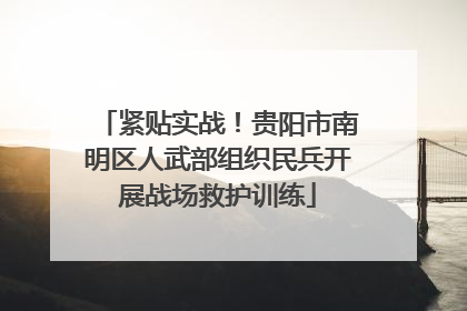 紧贴实战！贵阳市南明区人武部组织民兵开展战场救护训练