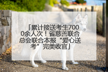 累计接送考生7000余人次！省慈善联合总会联合本报“爱心送考”完美收官