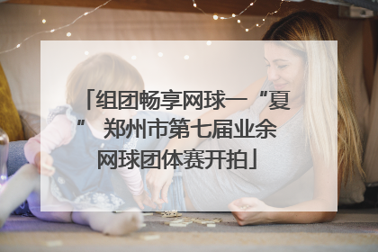 组团畅享网球一“夏” 郑州市第七届业余网球团体赛开拍