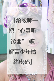 给教师一把“心灵听诊器” 破解青少年情绪密码