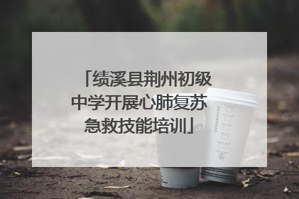 绩溪县荆州初级中学开展心肺复苏急救技能培训