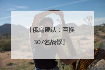俄乌确认：互换307名战俘