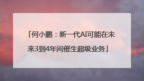 何小鹏：新一代AI可能在未来3到4年间催生超级业务
