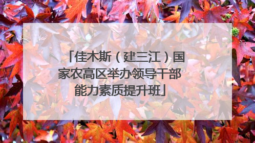 佳木斯（建三江）国家农高区举办领导干部能力素质提升班