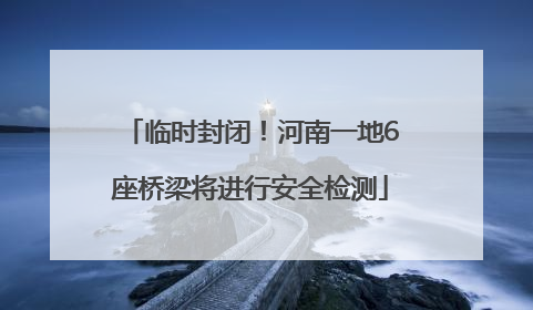 临时封闭！河南一地6座桥梁将进行安全检测