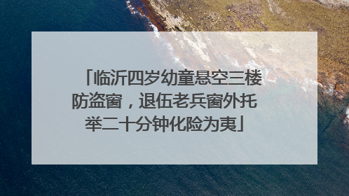 临沂四岁幼童悬空三楼防盗窗，退伍老兵窗外托举二十分钟化险为夷