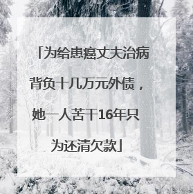 为给患癌丈夫治病背负十几万元外债，她一人苦干16年只为还清欠款