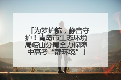为梦护航，静音守护！青岛市生态环境局崂山分局全力保障中高考“静环境”