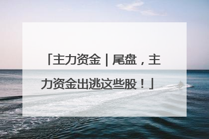 主力资金｜尾盘，主力资金出逃这些股！
