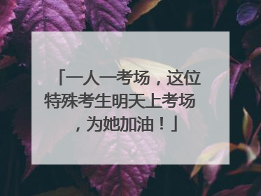 一人一考场，这位特殊考生明天上考场，为她加油！