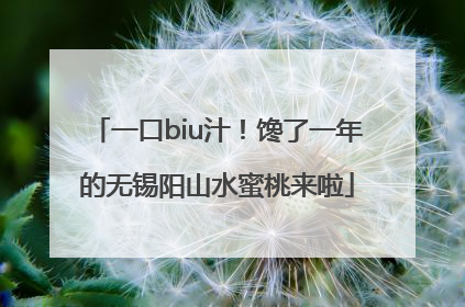 一口biu汁！馋了一年的无锡阳山水蜜桃来啦