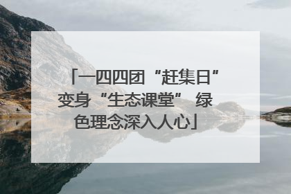 一四四团“赶集日”变身“生态课堂” 绿色理念深入人心