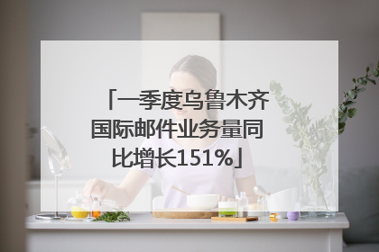 一季度乌鲁木齐国际邮件业务量同比增长151%