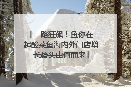 一路狂飙！鱼你在一起酸菜鱼海内外门店增长势头由何而来
