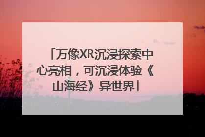 万像XR沉浸探索中心亮相，可沉浸体验《山海经》异世界