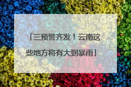 三预警齐发！云南这些地方将有大到暴雨