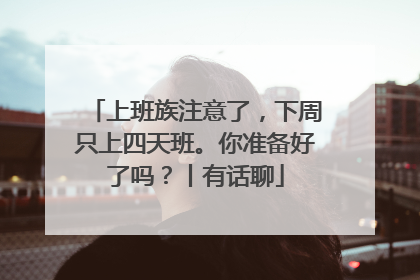 上班族注意了，下周只上四天班。你准备好了吗？丨有话聊