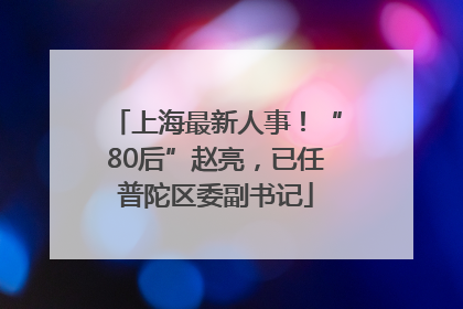 上海最新人事！“80后”赵亮，已任普陀区委副书记