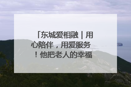 东城爱相融｜用心陪伴，用爱服务！他把老人的幸福感当“大事儿”