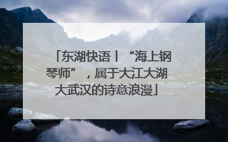 东湖快语丨“海上钢琴师”，属于大江大湖大武汉的诗意浪漫