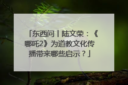 东西问丨陆文荣：《哪吒2》为道教文化传播带来哪些启示？