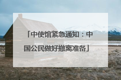 中使馆紧急通知：中国公民做好撤离准备