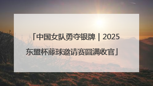 中国女队勇夺银牌｜2025东盟杯藤球邀请赛圆满收官