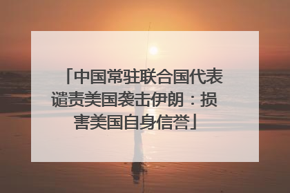 中国常驻联合国代表谴责美国袭击伊朗：损害美国自身信誉