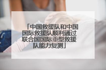 中国救援队和中国国际救援队顺利通过联合国国际重型救援队能力复测