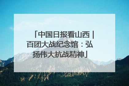 中国日报看山西｜百团大战纪念馆：弘扬伟大抗战精神