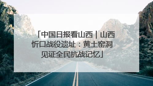 中国日报看山西｜山西忻口战役遗址：黄土窑洞见证全民抗战记忆