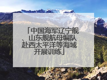中国海军辽宁舰、山东舰航母编队赴西太平洋等海域开展训练